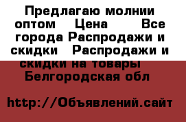 Предлагаю молнии оптом  › Цена ­ 2 - Все города Распродажи и скидки » Распродажи и скидки на товары   . Белгородская обл.